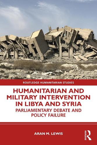 Humanitarian and Military Intervention in Libya and Syria: Parliamentary Debate and Policy Failure (Routledge Humanitarian Studies)