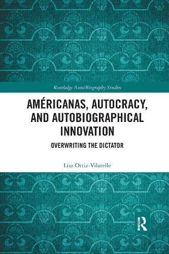 Am�ricanas, Autocracy, and Autobiographical Innovation: Overwriting the Dictator (Routledge Auto/Biography Studies)