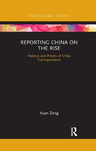 Reporting China on the Rise: Habitus and Prisms of China Correspondents (Routledge Focus on Communication and Society)