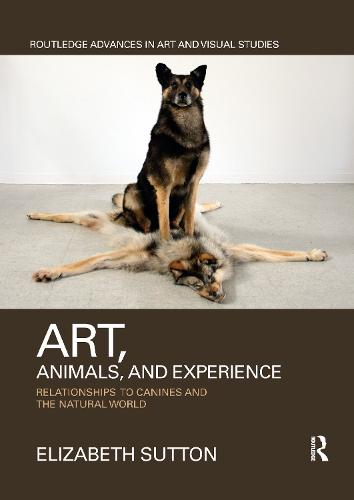 Art, Animals, and Experience: Relationships to Canines and the Natural World (Routledge Advances in Art and Visual Studies)