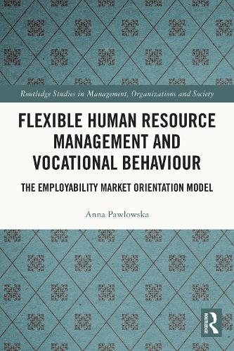Flexible Human Resource Management and Vocational Behaviour: The Employability Market Orientation Model (Routledge Studies in Management, Organizations and Society)