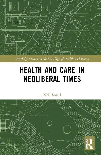 Health and Care in Neoliberal Times (Routledge Studies in the Sociology of Health and Illness)