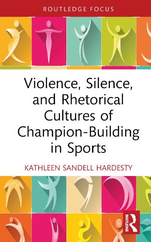 Violence, Silence, and Rhetorical Cultures of Champion-Building in Sports (Routledge Studies in Rhetoric and Communication)