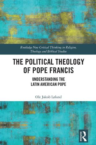 The Political Theology of Pope Francis: Understanding the Latin American Pope (Routledge New Critical Thinking in Religion, Theology and Biblical Studies)
