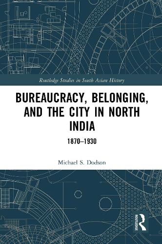 Bureaucracy, Belonging, and the City in North India: 1870-1930 (Routledge Studies in South Asian History)