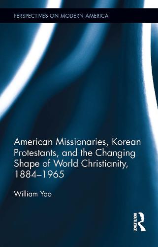 American Missionaries, Korean Protestants, and the Changing Shape of World Christianity, 1884-1965 (Perspectives on Modern America)