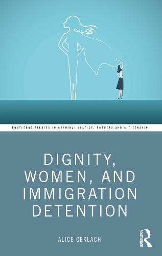 Dignity, Women, and Immigration Detention (Routledge Studies in Criminal Justice, Borders and Citizenship)