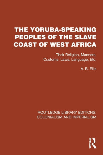 The Yoruba-Speaking Peoples of the Slave Coast of West Africa: Their Religion, Manners, Customs, Laws, Language, Etc (Routledge Library Editions: Colonialism and Imperialism)