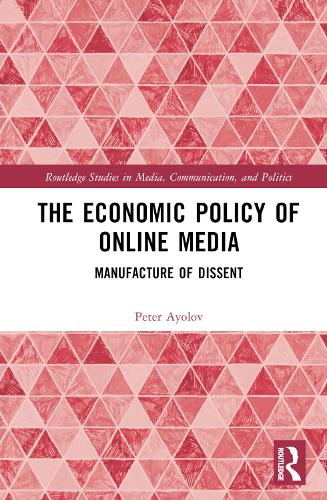 The Economic Policy of Online Media: Manufacture of Dissent (Routledge Studies in Media, Communication, and Politics)