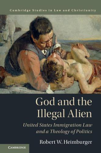 God and the Illegal Alien: United States Immigration Law and a Theology of Politics (Law and Christianity)