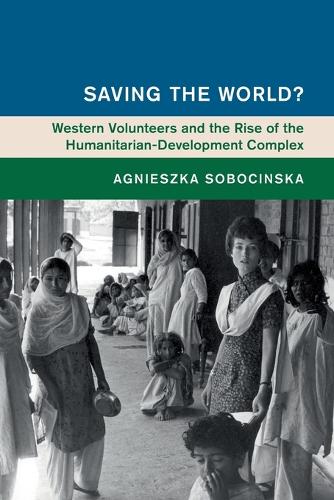 Saving the World?: Western Volunteers and the Rise of the Humanitarian-Development Complex (Global and International History)