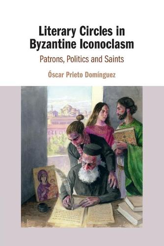 Literary Circles in Byzantine Iconoclasm: Patrons, Politics and Saints