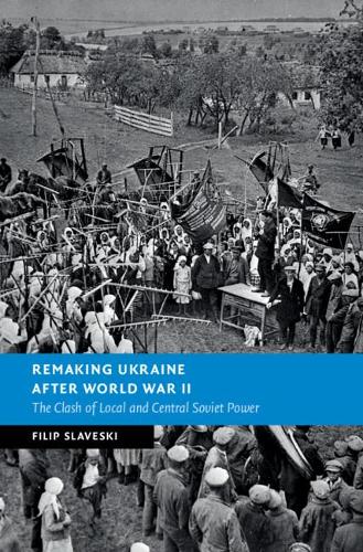 Remaking Ukraine after World War II: The Clash of Local and Central Soviet Power (New Studies in European History)
