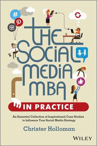 The Social Media MBA in Practice: An Essential Collection of Inspirational Case Studies to Influence Your Social Media Strategy