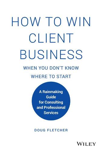 How to Win Client Business When You Don't Know Where to Start: A Rainmaking Guide for Consulting and Professional Services