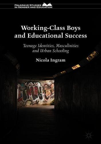 Working-Class Boys and Educational Success: Teenage Identities, Masculinities and Urban Schooling (Palgrave Studies in Gender and Education)