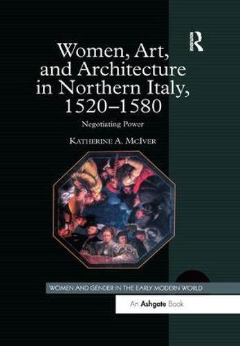 Women, Art, and Architecture in Northern Italy, 1520-1580: Negotiating Power (Women and Gender in the Early Modern World)