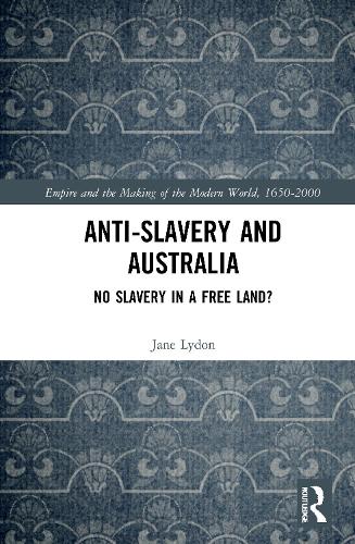 Anti-Slavery and Australia: No Slavery in a Free Land? (Empire and the Making of the Modern World, 1650-2000)