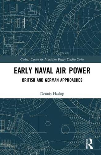Early Naval Air Power: British and German Approaches (Corbett Centre for Maritime Policy Studies Series)