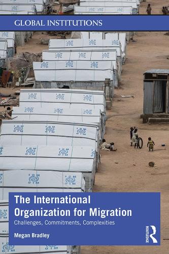 The International Organization for Migration: Challenges, Commitments, Complexities (Global Institutions)