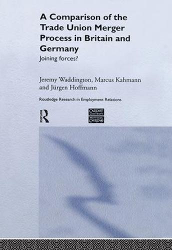 A Comparison of the Trade Union Merger Process in Britain and Germany: Joining Forces? (Routledge Research in Employment Relations)