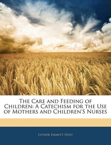 The Care and Feeding of Children: A Catechism for the Use of Mothers and Children'S Nurses