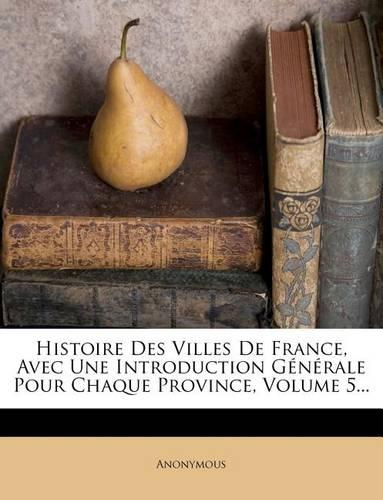 Histoire Des Villes de France, Avec Une Introduction G N Rale Pour Chaque Province, Volume 5...