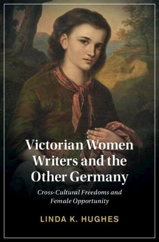 Victorian Women Writers and the Other Germany: Cross-Cultural Freedoms and Female Opportunity: 138 (Cambridge Studies in Nineteenth-Century Literature and Culture, Series Number 138)