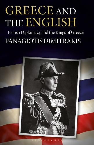 Greece and the English: British Diplomacy and the Kings of Greece (International Library of Historical Studies)