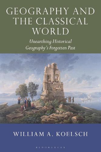 Geography and the Classical World: Unearthing Historical Geography's Forgotten Past (Tauris Historical Geographical Series)