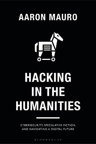 Hacking in the Humanities: Cybersecurity, Speculative Fiction, and Navigating a Digital Future (Bloomsbury Studies in Digital Cultures)