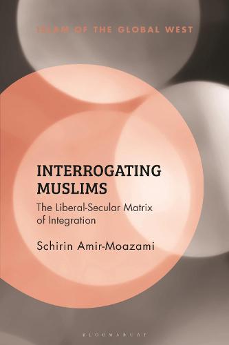 Interrogating Muslims: The Liberal-Secular Matrix of Integration (Islam of the Global West)
