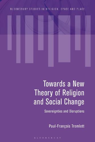 Towards a New Theory of Religion and Social Change: Sovereignties and Disruptions (Bloomsbury Studies in Religion, Space and Place)
