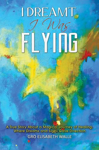 I Dreamt I Was Flying: A True Story About a Magical Journey of Healing, Where Dreams and Signs Gave Direction