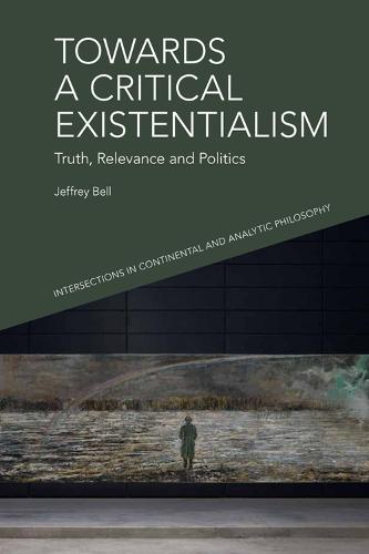 Towards a Critical Existentialism: Truth, Relevance and Politics (Intersections in Continental and Analytic Philosophy)