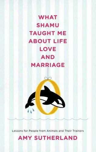 What Shamu Taught Me About Love and Marriage: Lessons for People from Animals and Their Trainers