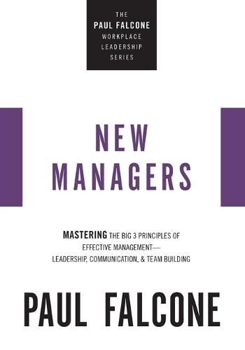 New Managers: Mastering the Big 3 Principles of Effective Management---Leadership, Communication, and Team Building (The Paul Falcone Workplace Leadership Series)