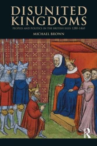 Disunited Kingdoms: Peoples and Politics in the British Isles 1280-1460 (The Medieval World)