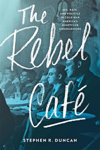 The Rebel Café: Sex, Race, and Politics in Cold War America’s Nightclub Underground