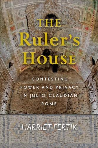 The Ruler's House: Contesting Power and Privacy in Julio-Claudian Rome