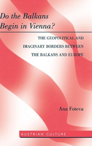 Do the Balkans Begin in Vienna? The Geopolitical and Imaginary Borders between the Balkans and Europe; The Geopolitical and imaginary borders between the balkans and Europe (47) (Austrian Culture)
