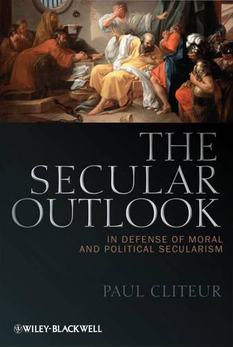 The Secular Outlook: In Defense of Moral and Political Secularism (Blackwell Public Philosophy Series)