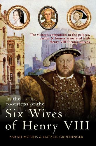 In the Footsteps of the Six Wives of Henry VIII: The visitor�s companion to the palaces, castles & houses associated with Henry VIII�s iconic queens