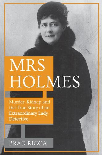 Mrs Holmes: Murder, Kidnap and the True Story of an Extraordinary Lady Detective