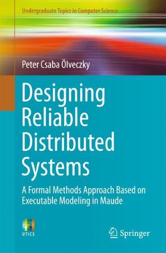 Designing Reliable Distributed Systems: A Formal Methods Approach Based on Executable Modeling in Maude (Undergraduate Topics in Computer Science)