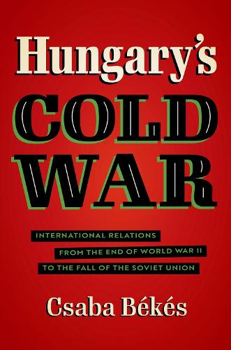 Hungary's Cold War: International Relations from the End of World War II to the Fall of the Soviet Union (New Cold War History)