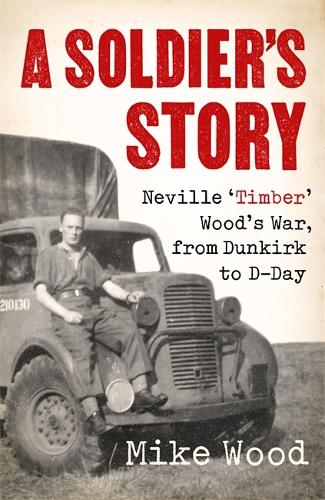 A Soldier's Story: Neville ?Timber? Wood?s War, from Dunkirk to D-Day
