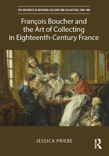 Fran�ois Boucher and the Art of Collecting in Eighteenth-Century France: Artist, Collector and Connoisseur (The Histories of Material Culture and Collecting, 1700-1950)