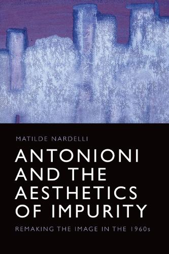 Antonioni and the Aesthetics of Impurity: Remaking the Image, 1960-1980: Remaking the Image in the 1960s (Edinburgh Studies in Film and Intermediality)