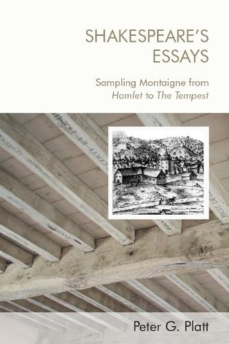 Shakespeare'S Essays: Testing and Trying Montaigne, from Hamlet to the Tempest: Sampling Montaigne from Hamlet to the Tempest